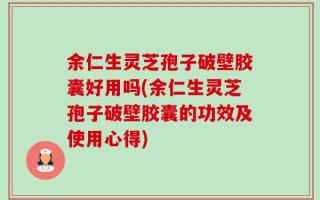 余仁生灵芝孢子破壁胶囊好用吗(余仁生灵芝孢子破壁胶囊的功效及使用心得)