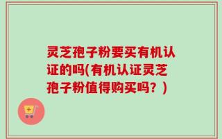 灵芝孢子粉要买有机认证的吗(有机认证灵芝孢子粉值得购买吗？)