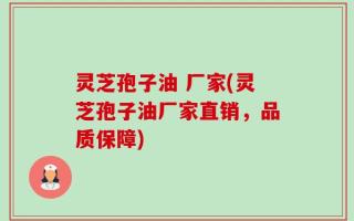 灵芝孢子油 厂家(灵芝孢子油厂家直销，品质保障)