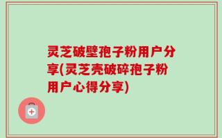 灵芝破壁孢子粉用户分享(灵芝壳破碎孢子粉用户心得分享)