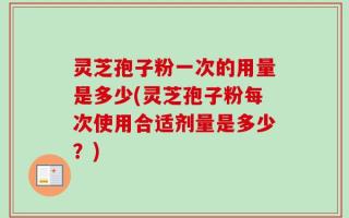 灵芝孢子粉一次的用量是多少(灵芝孢子粉每次使用合适剂量是多少？)