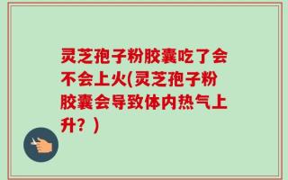 灵芝孢子粉胶囊吃了会不会上火(灵芝孢子粉胶囊会导致体内热气上升？)