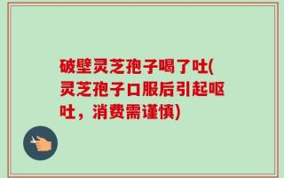 破壁灵芝孢子喝了吐(灵芝孢子口服后引起呕吐，消费需谨慎)