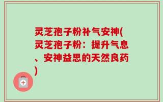 灵芝孢子粉补气安神(灵芝孢子粉：提升气息、安神益思的天然良药)