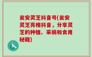 瓮安灵芝抖音号(瓮安灵芝亮相抖音，分享灵芝的种植、采摘和食用秘籍)