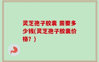 灵芝孢子胶囊 需要多少钱(灵芝孢子胶囊价格？)