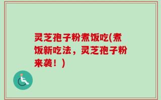 灵芝孢子粉煮饭吃(煮饭新吃法，灵芝孢子粉来袭！)