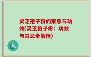灵芝孢子粉的禁忌与功效(灵芝孢子粉：功效与禁忌全解析)