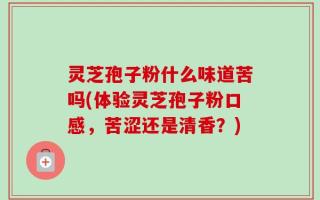 灵芝孢子粉什么味道苦吗(体验灵芝孢子粉口感，苦涩还是清香？)