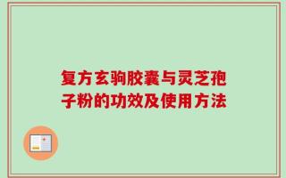 复方玄驹胶囊与灵芝孢子粉的功效及使用方法