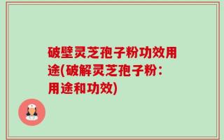 破壁灵芝孢子粉功效用途(破解灵芝孢子粉：用途和功效)