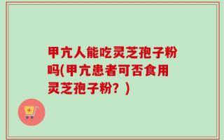 甲亢人能吃灵芝孢子粉吗(甲亢患者可否食用灵芝孢子粉？)