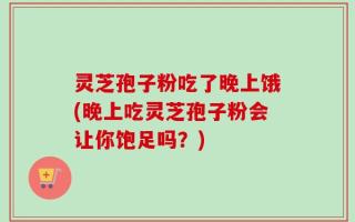 灵芝孢子粉吃了晚上饿(晚上吃灵芝孢子粉会让你饱足吗？)