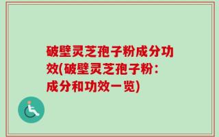 破壁灵芝孢子粉成分功效(破壁灵芝孢子粉：成分和功效一览)