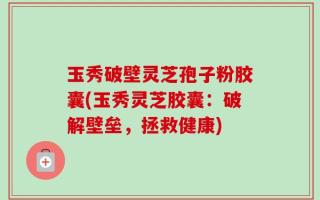 玉秀破壁灵芝孢子粉胶囊(玉秀灵芝胶囊：破解壁垒，拯救健康)