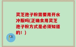 灵芝孢子粉需要用开水冲服吗(正确食用灵芝孢子粉方式是必须知道的！)