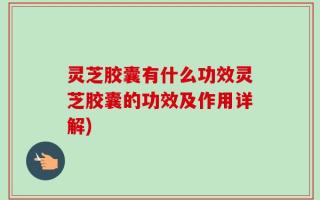 灵芝胶囊有什么功效灵芝胶囊的功效及作用详解)