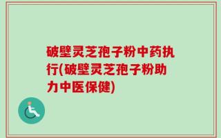 破壁灵芝孢子粉中药执行(破壁灵芝孢子粉助力中医保健)