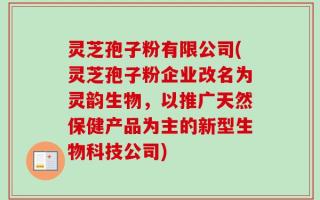 灵芝孢子粉有限公司(灵芝孢子粉企业改名为灵韵生物，以推广天然保健产品为主的新型生物科技公司)