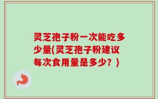灵芝孢子粉一次能吃多少量(灵芝孢子粉建议每次食用量是多少？)