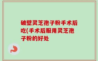 破壁灵芝孢子粉手术后吃(手术后服用灵芝孢子粉的好处