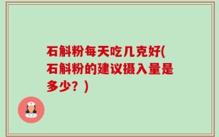 石斛粉每天吃几克好(石斛粉的建议摄入量是多少？)