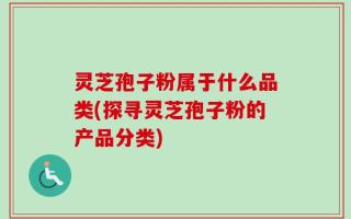 灵芝孢子粉属于什么品类(探寻灵芝孢子粉的产品分类)