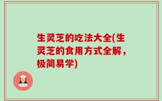 生灵芝的吃法大全(生灵芝的食用方式全解，极简易学)