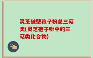灵芝破壁孢子粉总三萜类(灵芝孢子粉中的三萜类化合物)