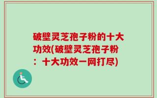 破壁灵芝孢子粉的十大功效(破壁灵芝孢子粉：十大功效一网打尽)