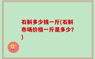 石斛多少钱一斤(石斛市场价格一斤是多少？)