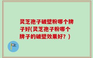 灵芝孢子破壁粉哪个牌子好(灵芝孢子粉哪个牌子的破壁效果好？)