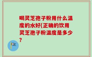 喝灵芝孢子粉用什么温度的水好(正确的饮用灵芝孢子粉温度是多少？