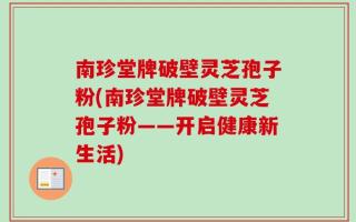 南珍堂牌破壁灵芝孢子粉(南珍堂牌破壁灵芝孢子粉——开启健康新生活)