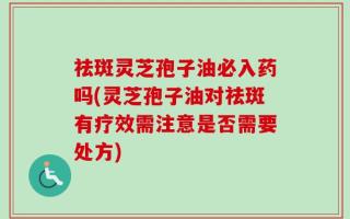 祛斑灵芝孢子油必入药吗(灵芝孢子油对祛斑有疗效需注意是否需要处方)