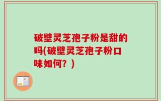 破壁灵芝孢子粉是甜的吗(破壁灵芝孢子粉口味如何？)