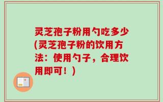 灵芝孢子粉用勺吃多少(灵芝孢子粉的饮用方法：使用勺子，合理饮用即可！)