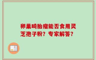 卵巢畸胎瘤能否食用灵芝孢子粉？专家解答？