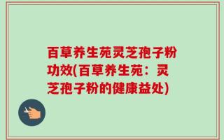 百草养生苑灵芝孢子粉功效(百草养生苑：灵芝孢子粉的健康益处)