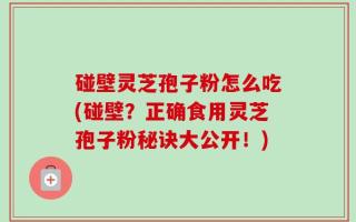 碰壁灵芝孢子粉怎么吃(碰壁？正确食用灵芝孢子粉秘诀大公开！)