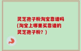 灵芝孢子粉淘宝靠谱吗(淘宝上哪里买靠谱的灵芝孢子粉？)