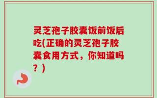 灵芝孢子胶囊饭前饭后吃(正确的灵芝孢子胶囊食用方式，你知道吗？)