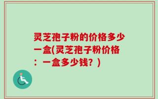 灵芝孢子粉的价格多少一盒(灵芝孢子粉价格：一盒多少钱？)