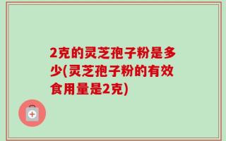 2克的灵芝孢子粉是多少(灵芝孢子粉的有效食用量是2克)
