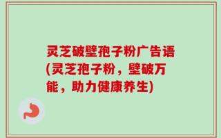 灵芝破壁孢子粉广告语(灵芝孢子粉，壁破万能，助力健康养生)