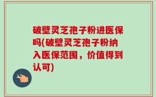 破壁灵芝孢子粉进医保吗(破壁灵芝孢子粉纳入医保范围，价值得到认可)