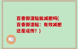 百香御湿贴能减肥吗(百香御湿贴：有效减肥还是谣传？)