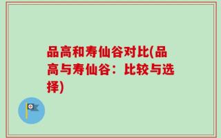 品高和寿仙谷对比(品高与寿仙谷：比较与选择)