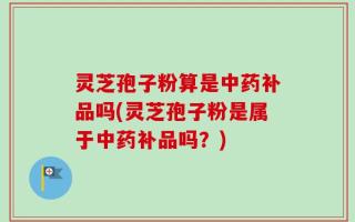 灵芝孢子粉算是中药补品吗(灵芝孢子粉是属于中药补品吗？)