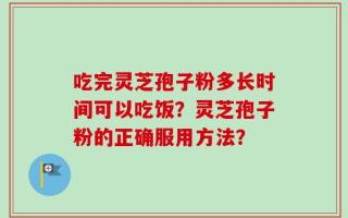 吃完灵芝孢子粉多长时间可以吃饭？灵芝孢子粉的正确服用方法？